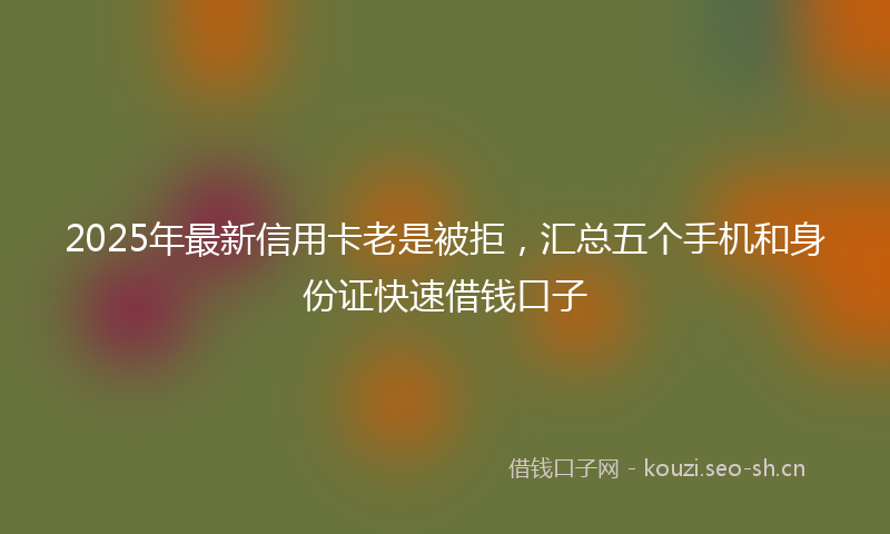 2025年最新信用卡老是被拒,汇总五个手机和身份证快速借钱口子