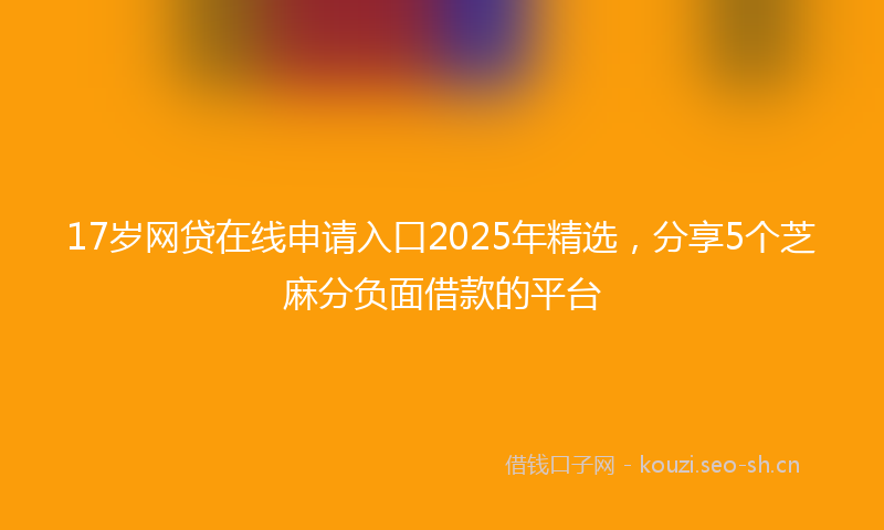 17岁网贷在线申请入口2025年精选，分享5个芝麻分负面借款的平台