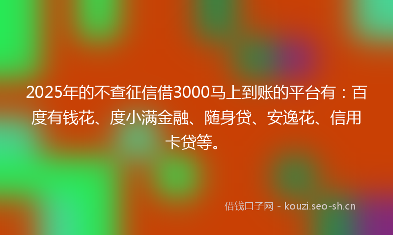 2025年的不查征信借3000马上到账的平台有：百度有钱花、度小满金融、随身贷、安逸花、信用卡贷等。