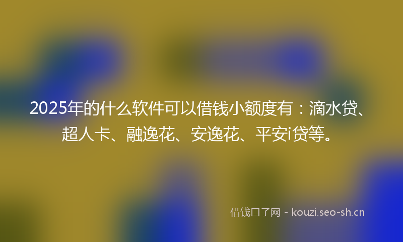2025年的什么软件可以借钱小额度有：滴水贷、超人卡、融逸花、安逸花、平安i贷等。