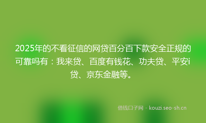 2025年的不看征信的网贷百分百下款安全正规的可靠吗有：我来贷、百度有钱花、功夫贷、平安i贷、京东金融等。