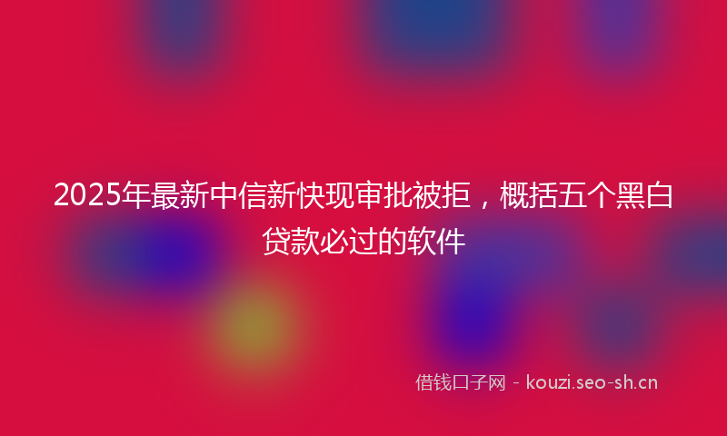 2025年最新中信新快现审批被拒，概括五个黑白贷款必过的软件