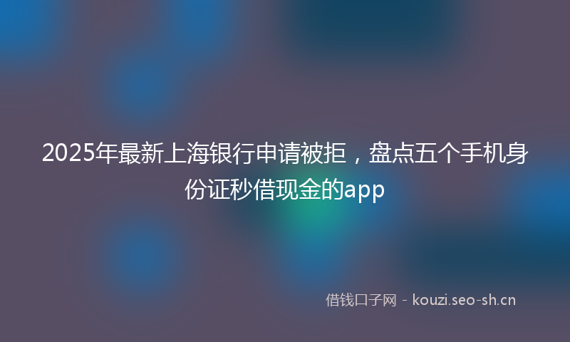 2025年最新上海银行申请被拒，盘点五个手机身份证秒借现金的app