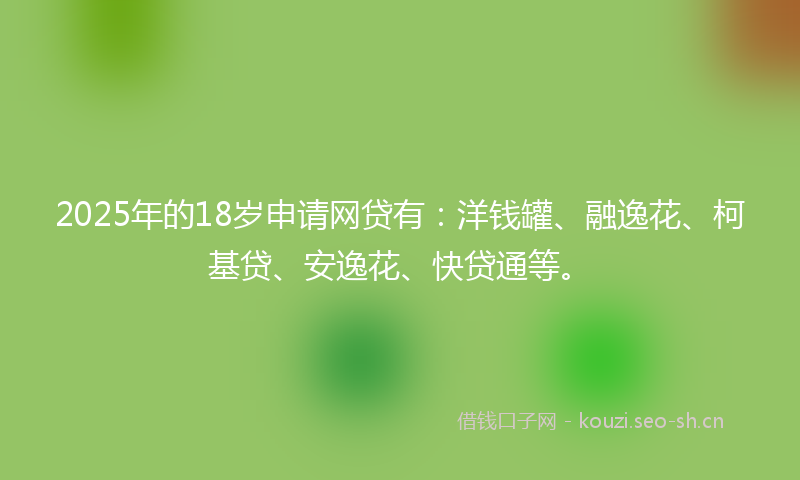 2025年的18岁申请网贷有：洋钱罐、融逸花、柯基贷、安逸花、快贷通等。