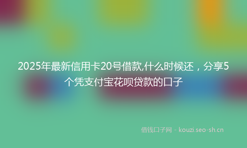 2025年最新信用卡20号借款,什么时候还，分享5个凭支付宝花呗贷款的口子