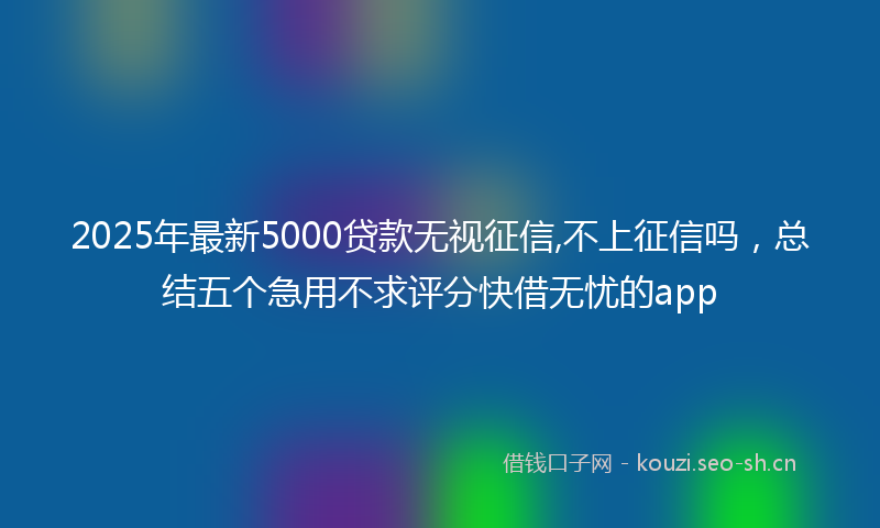 2025年最新5000贷款无视征信,不上征信吗，总结五个急用不求评分快借无忧的app