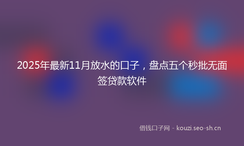 2025年最新11月放水的口子，盘点五个秒批无面签贷款软件