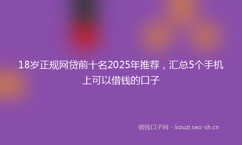 18岁正规网贷前十名2025年推荐，汇总5个手机上可以借钱的口子