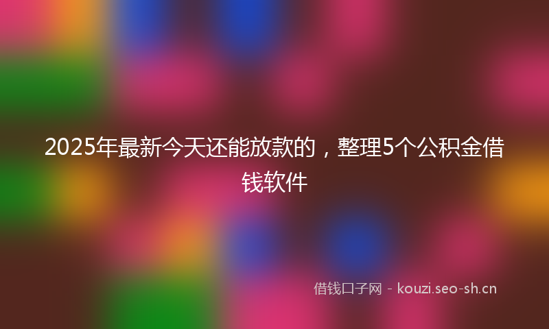 2025年最新今天还能放款的，整理5个公积金借钱软件