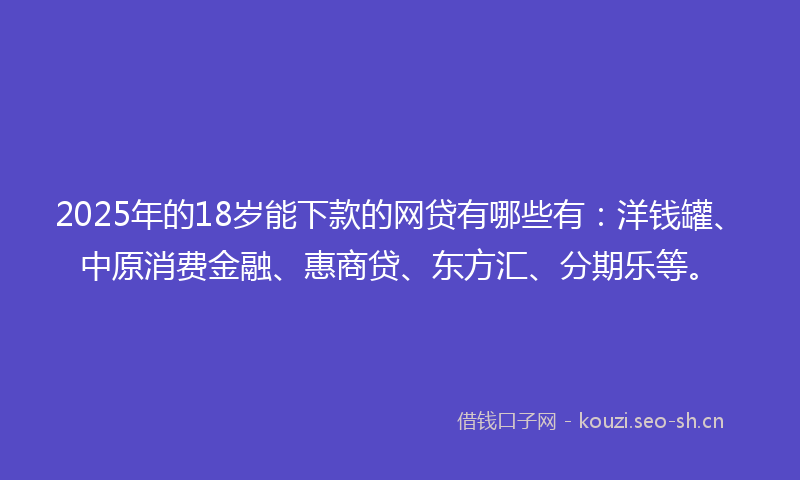 2025年的18岁能下款的网贷有哪些有：洋钱罐、中原消费金融、惠商贷、东方汇、分期乐等。