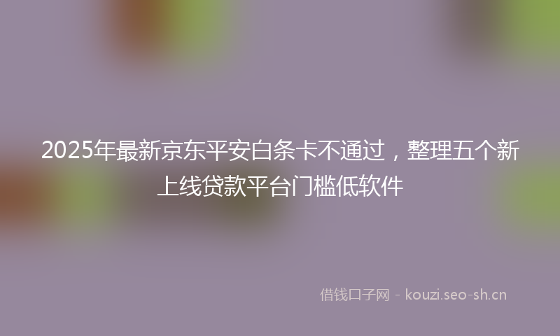 2025年最新京东平安白条卡不通过，整理五个新上线贷款平台门槛低软件