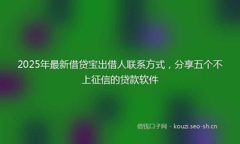 2025年最新借贷宝出借人联系方式，分享五个不上征信的贷款软件