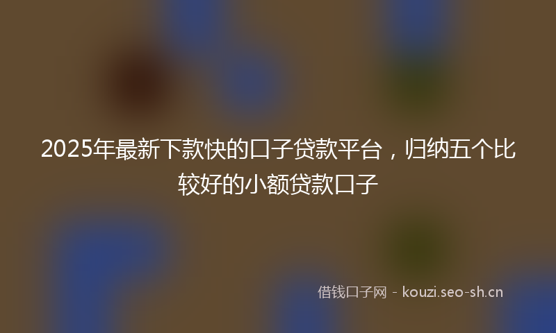 2025年最新下款快的口子贷款平台，归纳五个比较好的小额贷款口子