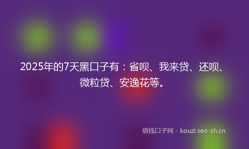 2025年的7天黑口子有：省呗、我来贷、还呗、微粒贷、安逸花等。