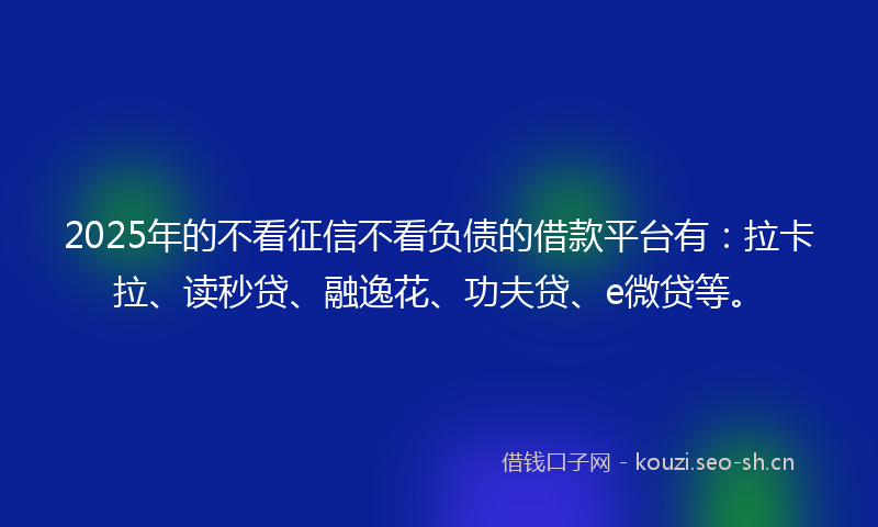 2025年的不看征信不看负债的借款平台有:拉卡拉、读秒贷、融逸花、功夫贷、e微贷等。
