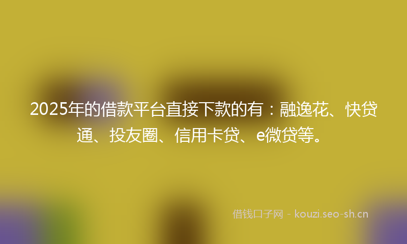 2025年的借款平台直接下款的有:融逸花、快贷通、投友圈、信用卡贷、e微贷等。