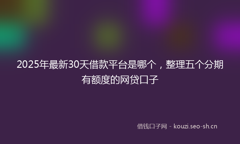 2025年最新30天借款平台是哪个，整理五个分期有额度的网贷口子