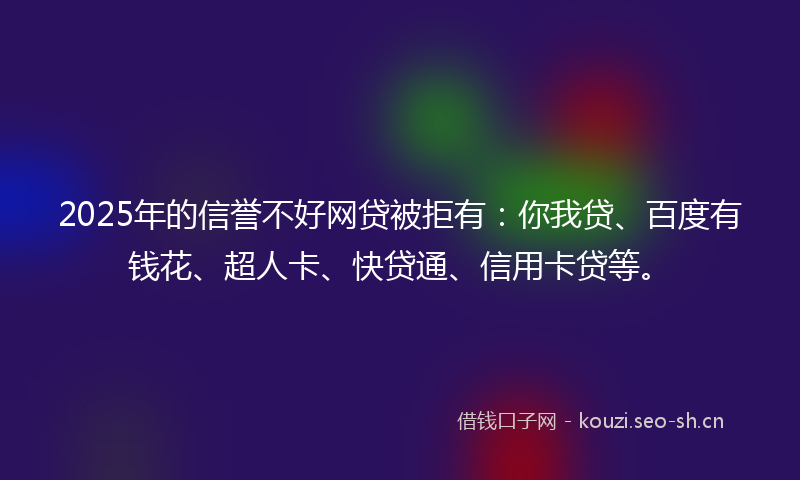 2025年的信誉不好网贷被拒有：你我贷、百度有钱花、超人卡、快贷通、信用卡贷等。