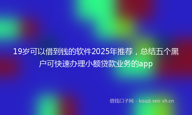 19岁可以借到钱的软件2025年推荐，总结五个黑户可快速办理小额贷款业务的app