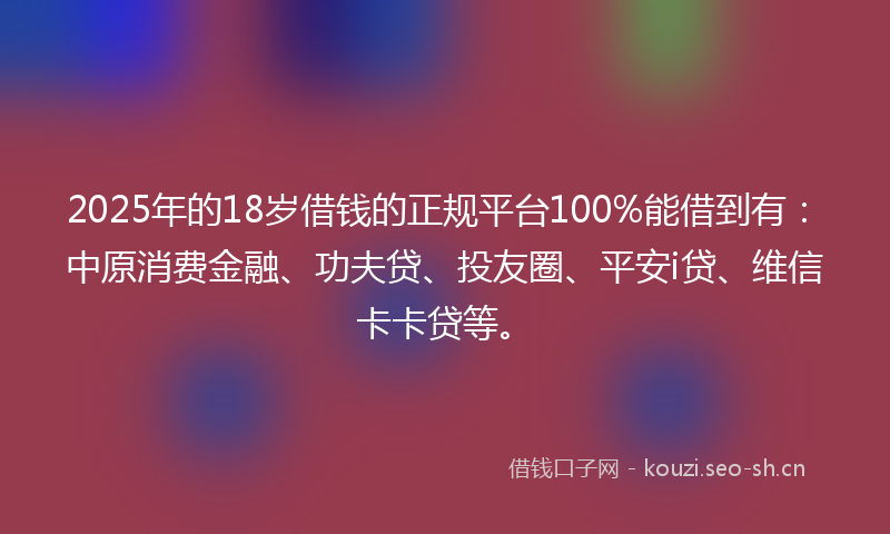 2025年的18岁借钱的正规平台100%能借到有：中原消费金融、功夫贷、投友圈、平安i贷、维信卡卡贷等。