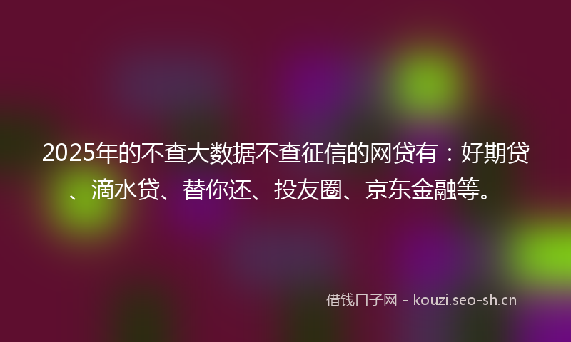 2025年的不查大数据不查征信的网贷有:好期贷、滴水贷、替你还、投友圈、京东金融等。