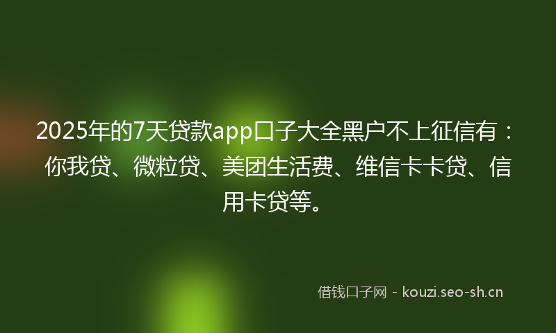 2025年的7天贷款app口子大全黑户不上征信有：你我贷、微粒贷、美团生活费、维信卡卡贷、信用卡贷等。