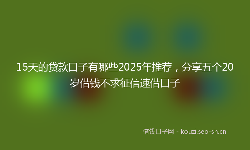 15天的贷款口子有哪些2025年推荐,分享五个20岁借钱不求征信速借口子
