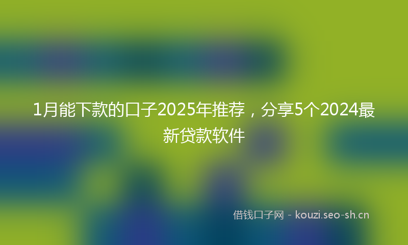 1月能下款的口子2025年推荐，分享5个2024最新贷款软件