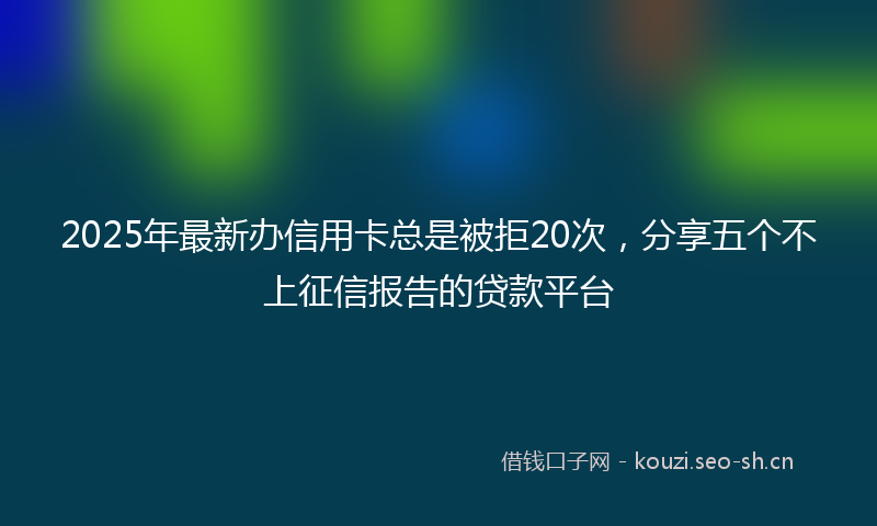 2025年最新办信用卡总是被拒20次，分享五个不上征信报告的贷款平台