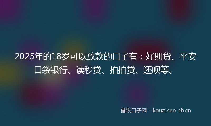 2025年的18岁可以放款的口子有：好期贷、平安口袋银行、读秒贷、拍拍贷、还呗等。