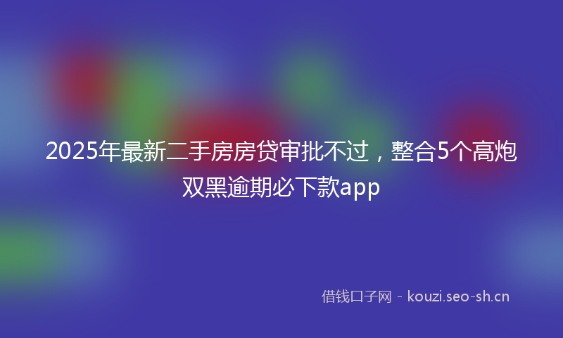 2025年最新二手房房贷审批不过，整合5个高炮双黑逾期必下款app