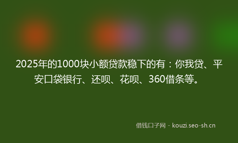 2025年的1000块小额贷款稳下的有：你我贷、平安口袋银行、还呗、花呗、360借条等。