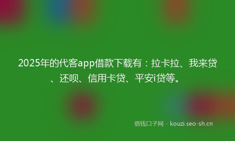 2025年的代客app借款下载有：拉卡拉、我来贷、还呗、信用卡贷、平安i贷等。