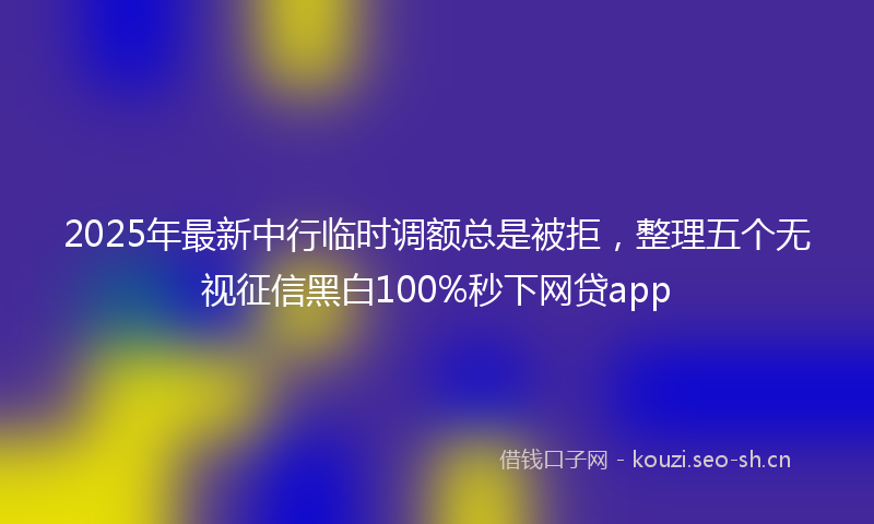 2025年最新中行临时调额总是被拒，整理五个无视征信黑白100%秒下网贷app