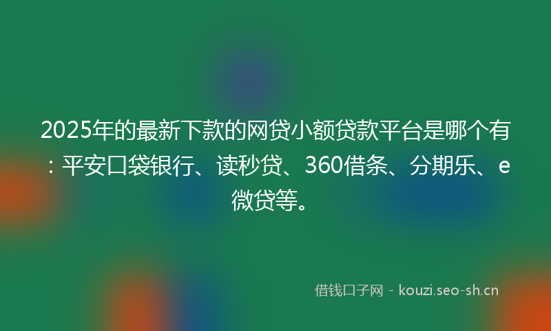 2025年的最新下款的网贷小额贷款平台是哪个有：平安口袋银行、读秒贷、360借条、分期乐、e微贷等。