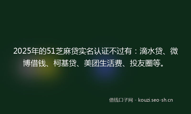 2025年的51芝麻贷实名认证不过有：滴水贷、微博借钱、柯基贷、美团生活费、投友圈等。