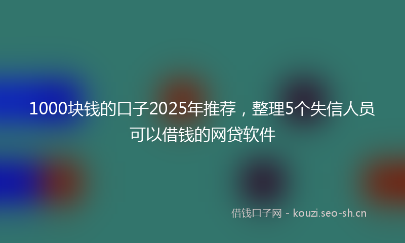 1000块钱的口子2025年推荐，整理5个失信人员可以借钱的网贷软件