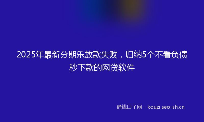 2025年最新分期乐放款失败，归纳5个不看负债秒下款的网贷软件