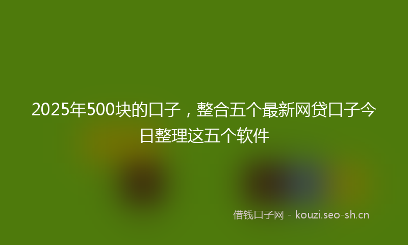 2025年500块的口子，整合五个最新网贷口子今日整理这五个软件