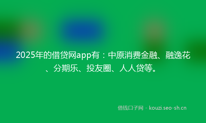 2025年的借贷网app有：中原消费金融、融逸花、分期乐、投友圈、人人贷等。