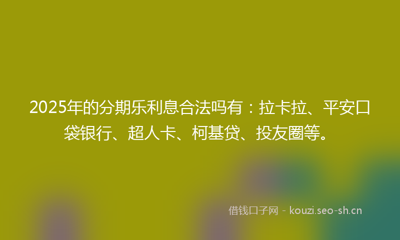 2025年的分期乐利息合法吗有:拉卡拉、平安口袋银行、超人卡、柯基贷、投友圈等。