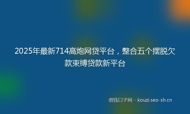 2025年最新714高炮网贷平台，整合五个摆脱欠款束缚贷款新平台