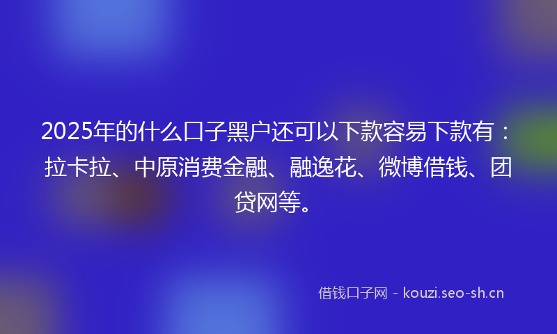 2025年的什么口子黑户还可以下款容易下款有：拉卡拉、中原消费金融、融逸花、微博借钱、团贷网等。