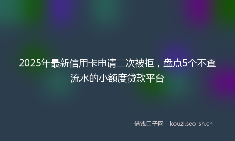 2025年最新信用卡申请二次被拒,盘点5个不查流水的小额度贷款平台