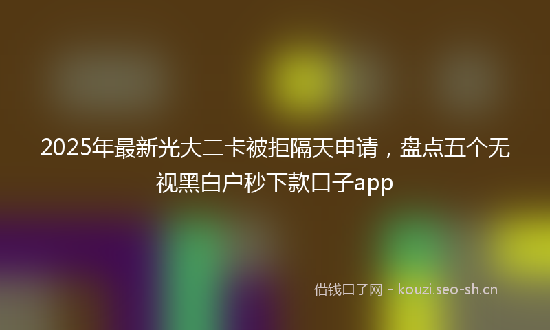 2025年最新光大二卡被拒隔天申请，盘点五个无视黑白户秒下款口子app