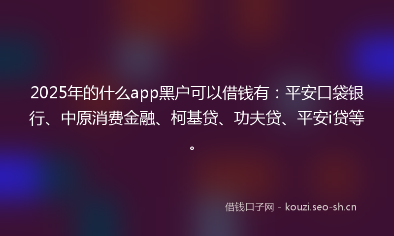 2025年的什么app黑户可以借钱有:平安口袋银行、中原消费金融、柯基贷、功夫贷、平安i贷等。