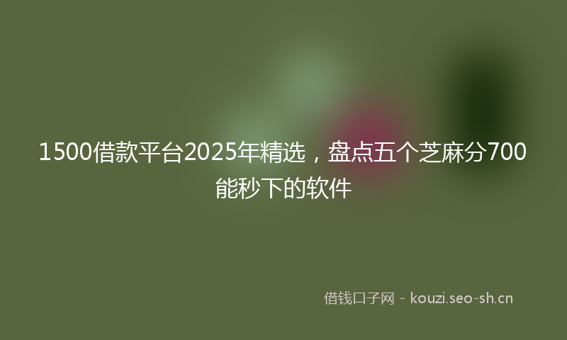 1500借款平台2025年精选，盘点五个芝麻分700能秒下的软件