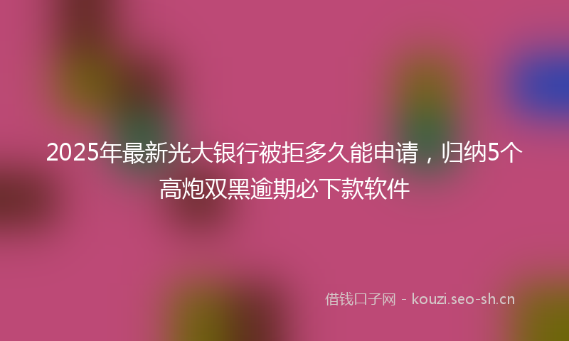 2025年最新光大银行被拒多久能申请，归纳5个高炮双黑逾期必下款软件