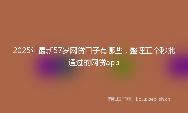 2025年最新57岁网贷口子有哪些，整理五个秒批通过的网贷app