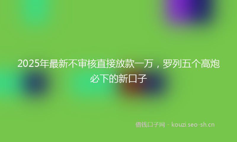 2025年最新不审核直接放款一万，罗列五个高炮必下的新口子